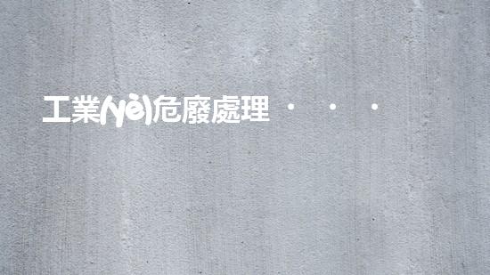 工業(yè)危廢處理，綠色守護(hù)者，護(hù)航美麗家園
